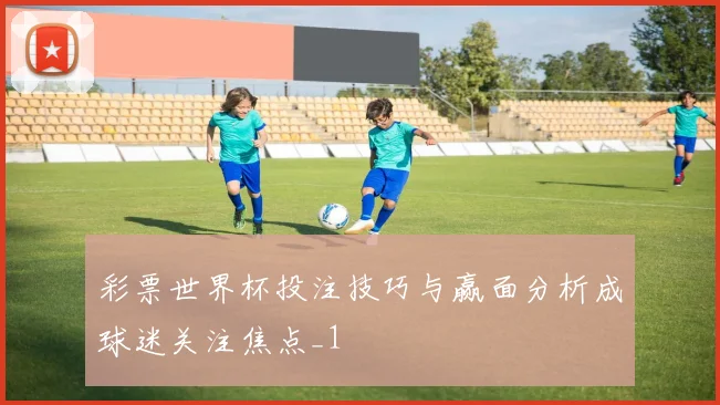 彩票世界杯投注技巧与赢面分析成球迷关注焦点_1