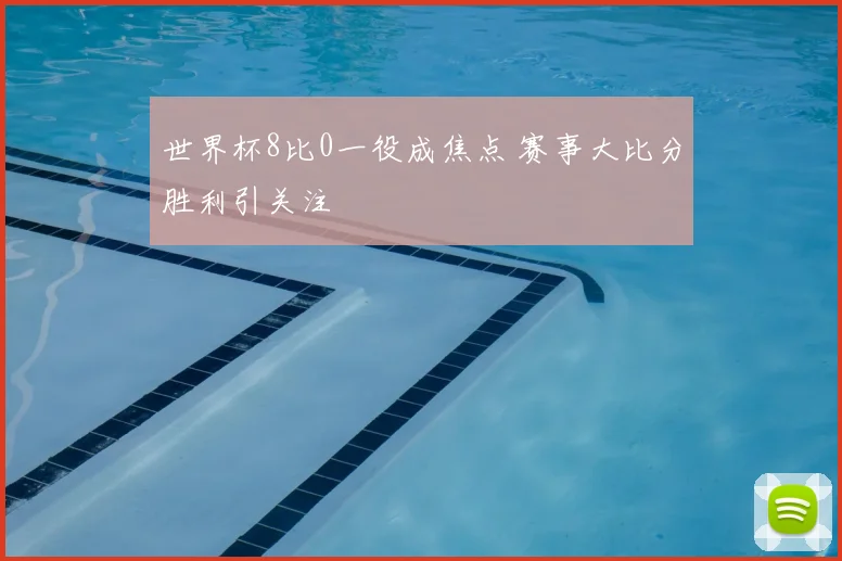 世界杯8比0一役成焦点 赛事大比分胜利引关注