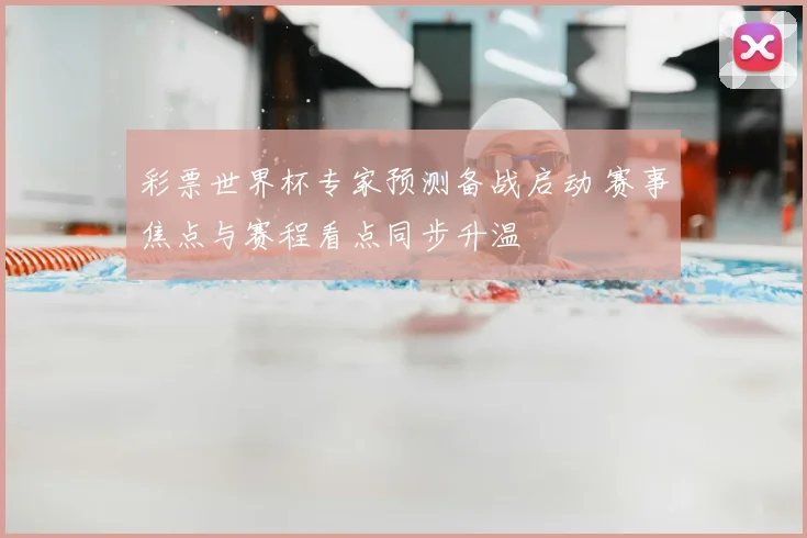 彩票世界杯专家预测备战启动 赛事焦点与赛程看点同步升温
