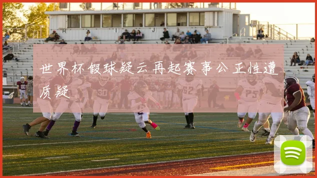 世界杯假球疑云再起赛事公正性遭质疑