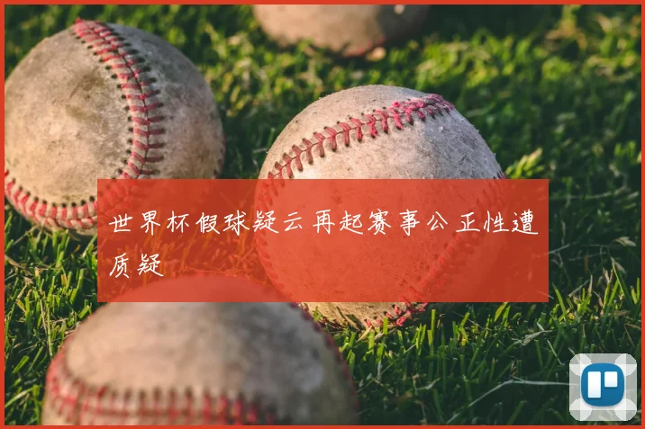 世界杯假球疑云再起赛事公正性遭质疑