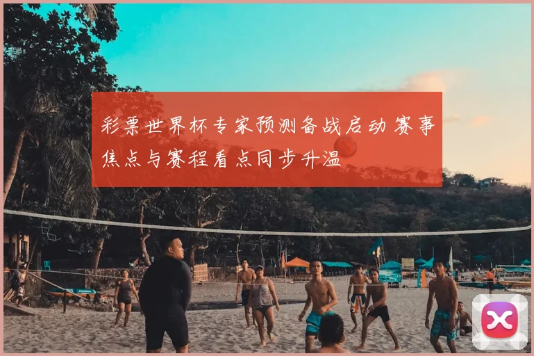 彩票世界杯专家预测备战启动 赛事焦点与赛程看点同步升温