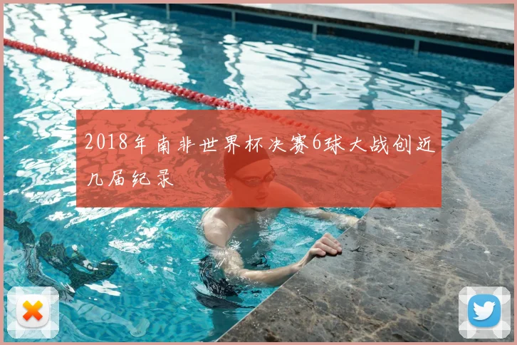 2018年南非世界杯决赛6球大战创近几届纪录